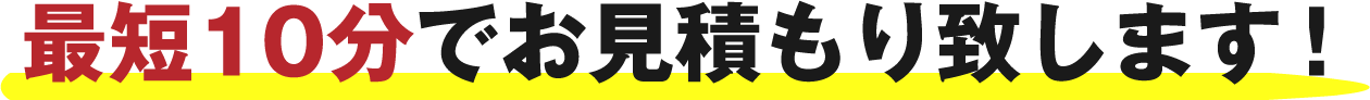 最短１０分でお見積り致します！